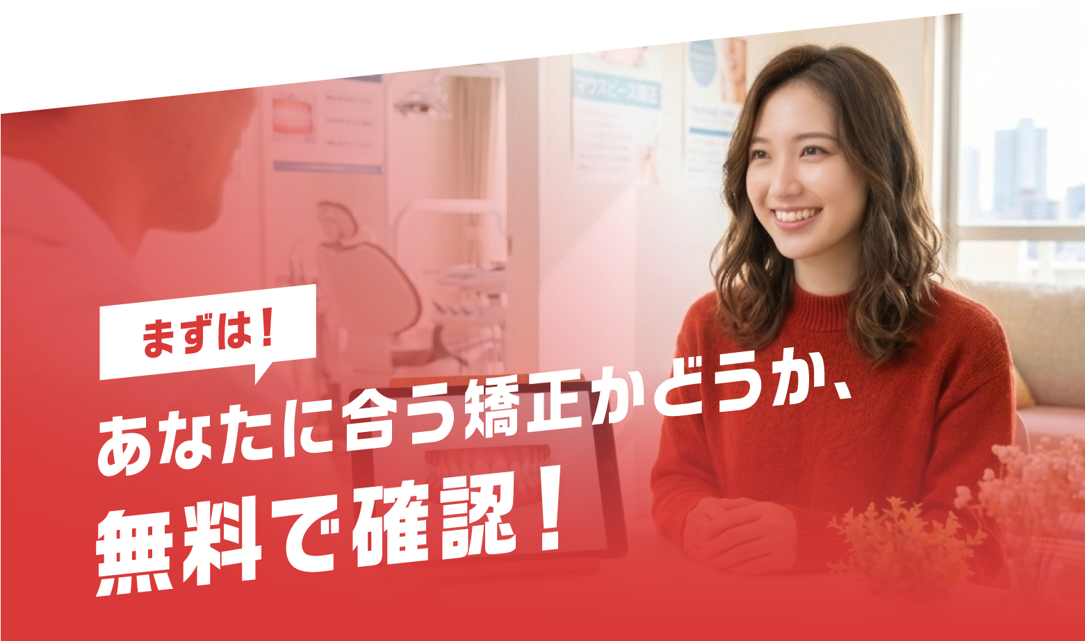 まずは！あなたに合う矯正かどうか、無料で確認！